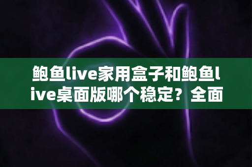 鲍鱼live家用盒子和鲍鱼live桌面版哪个稳定?全面对比分析与使用指南 鲍鱼live家用盒子和鲍鱼live桌面版哪个稳定?全面对比分析与使用指南