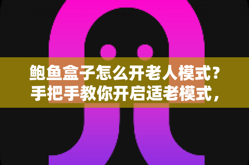 鲍鱼盒子怎么开老人模式？手把手教你开启适老模式，让爸妈轻松看电视