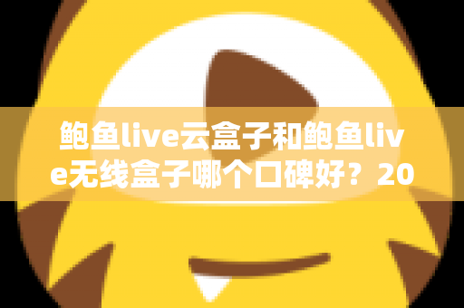 鲍鱼live云盒子和鲍鱼live无线盒子哪个口碑好?2025最新深度对比与选购避坑指南 鲍鱼live云盒子和鲍鱼live无线盒子哪个口碑好?2025最新深度对比与选购避坑指南