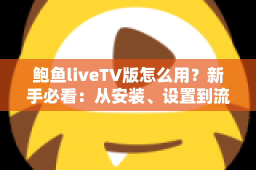 鲍鱼liveTV版怎么用？新手必看：从安装、设置到流畅播放的完整使用教程