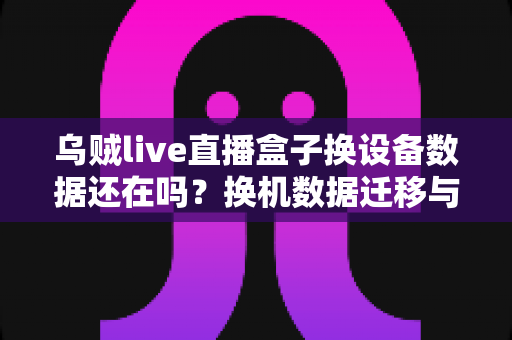 乌贼live直播盒子换设备数据还在吗?换机数据迁移与保存全攻略 乌贼live直播盒子换设备数据还在吗?换机数据迁移与保存全攻略