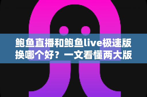 鲍鱼直播和鲍鱼live极速版换哪个好?一文看懂两大版本差异与换用建议 鲍鱼直播和鲍鱼live极速版换哪个好?一文看懂两大版本差异与换用建议