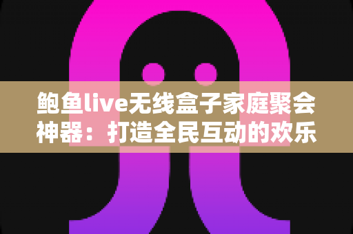 鲍鱼live无线盒子家庭聚会神器：打造全民互动的欢乐聚会新体验