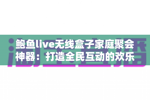 鲍鱼live无线盒子家庭聚会神器：打造全民互动的欢乐聚会新体验