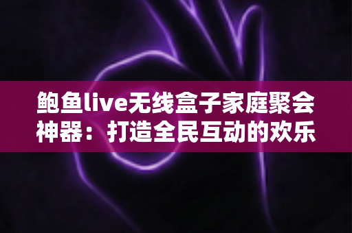 鲍鱼live无线盒子家庭聚会神器：打造全民互动的欢乐聚会新体验