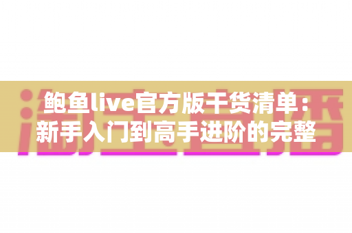 鲍鱼live官方版干货清单：新手入门到高手进阶的完整实用指南