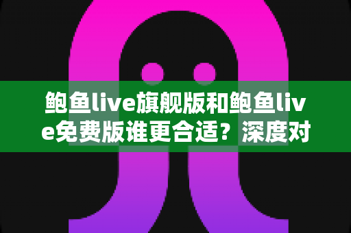 鲍鱼live旗舰版和鲍鱼live免费版谁更合适?深度对比解析帮你做出明智选择 鲍鱼live旗舰版和鲍鱼live免费版谁更合适?深度对比解析帮你做出明智选择