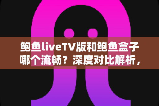 鲍鱼liveTV版和鲍鱼盒子哪个流畅？深度对比解析，帮你找到最流畅的大屏观影方案
