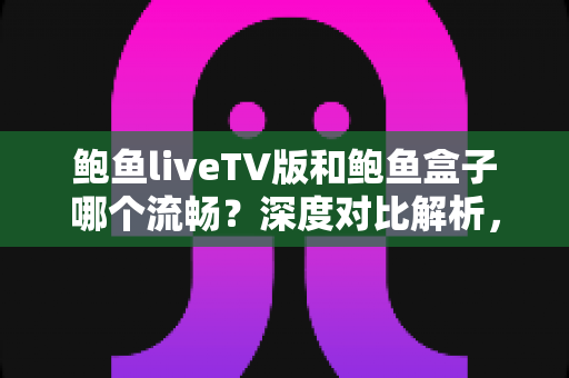 鲍鱼liveTV版和鲍鱼盒子哪个流畅？深度对比解析，帮你找到最流畅的大屏观影方案