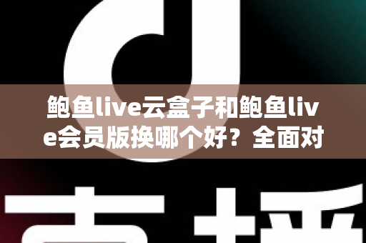 鲍鱼live云盒子和鲍鱼live会员版换哪个好?全面对比帮你选对不踩坑 鲍鱼live云盒子和鲍鱼live会员版换哪个好?全面对比帮你选对不踩坑