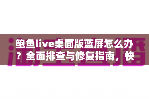 鲍鱼live桌面版蓝屏怎么办?全面排查与修复指南,快速恢复流畅观看体验 鲍鱼live桌面版蓝屏怎么办?全面排查与修复指南,快速恢复流畅观看体验