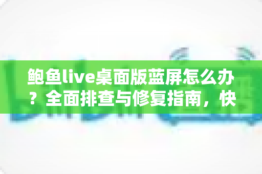 鲍鱼live桌面版蓝屏怎么办？全面排查与修复指南，快速恢复流畅观看体验