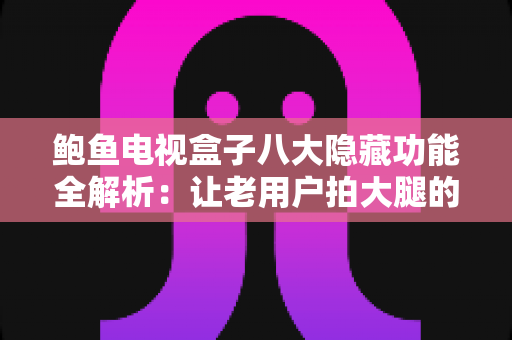 鲍鱼电视盒子八大隐藏功能全解析：让老用户拍大腿的高阶玩法指南