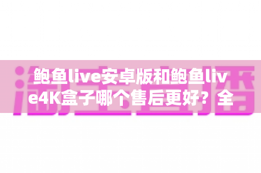 鲍鱼live安卓版和鲍鱼live4K盒子哪个售后更好？全方位售后对比与选购指南