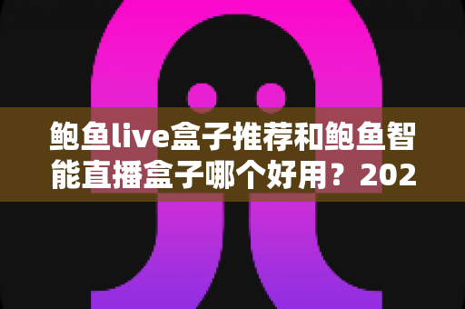 鲍鱼live盒子推荐和鲍鱼智能直播盒子哪个好用？2025深度对比评测与避坑选购指南