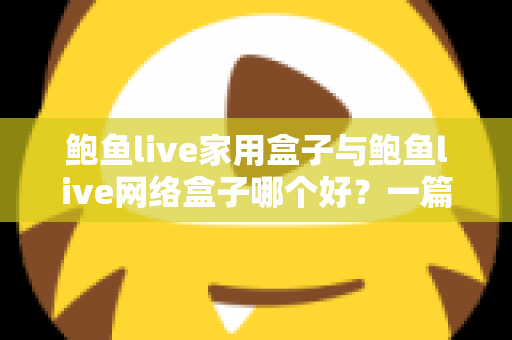 鲍鱼live家用盒子与鲍鱼live网络盒子哪个好？一篇看懂差异的深度选购指南