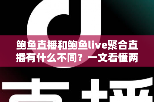 鲍鱼直播和鲍鱼live聚合直播有什么不同？一文看懂两种直播平台的核心差异与选择攻略