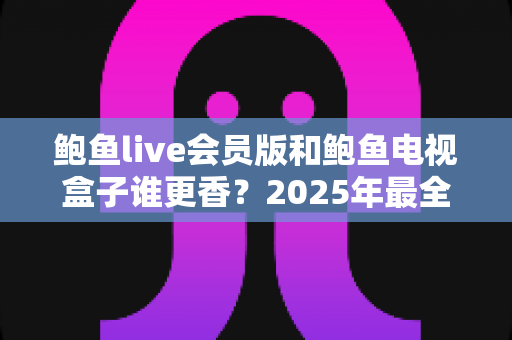 鲍鱼live会员版和鲍鱼电视盒子谁更香?2025年最全深度对比与选购指南 鲍鱼live会员版和鲍鱼电视盒子谁更香?2025年最全深度对比与选购指南