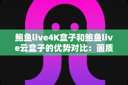 鲍鱼live4K盒子和鲍鱼live云盒子的优势对比:画质与云端体验全解析,帮你精准选对家庭影音盒子 鲍鱼live4K盒子和鲍鱼live云盒子的优势对比:画质与云端体验全解析,帮你精准选对家庭影音盒子