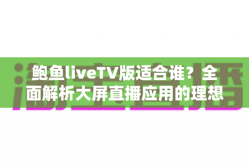 鲍鱼liveTV版适合谁？全面解析大屏直播应用的理想用户与真实使用场景