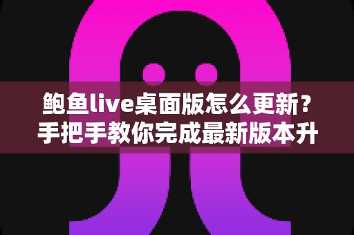 鲍鱼live桌面版怎么更新？手把手教你完成最新版本升级的完整指南