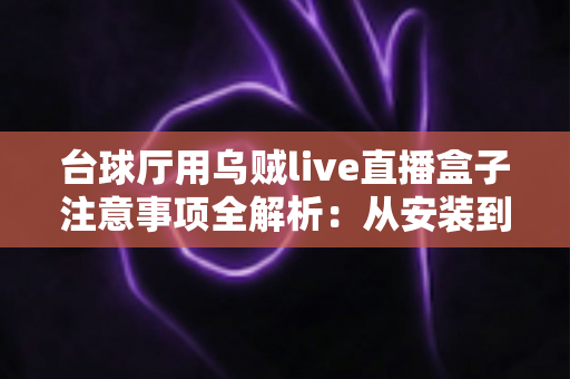 台球厅用乌贼live直播盒子注意事项全解析：从安装到运营的实用指南，助您轻松打造专业台球直播间