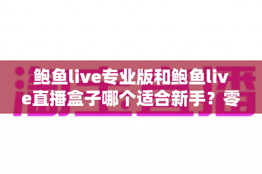 鲍鱼live专业版和鲍鱼live直播盒子哪个适合新手?零基础用户版本选择全攻略 鲍鱼live专业版和鲍鱼live直播盒子哪个适合新手?零基础用户版本选择全攻略