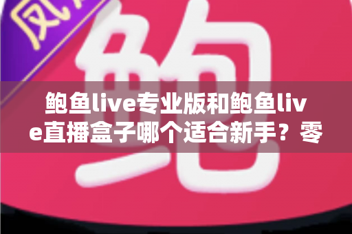 鲍鱼live专业版和鲍鱼live直播盒子哪个适合新手?零基础用户版本选择全攻略 鲍鱼live专业版和鲍鱼live直播盒子哪个适合新手?零基础用户版本选择全攻略