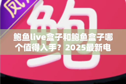 鲍鱼live盒子和鲍鱼盒子哪个值得入手?2025最新电视盒子深度对比与选购指南 鲍鱼live盒子和鲍鱼盒子哪个值得入手?2025最新电视盒子深度对比与选购指南