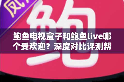 鲍鱼电视盒子和鲍鱼live哪个受欢迎?深度对比评测帮你找到最适合的观影方案 鲍鱼电视盒子和鲍鱼live哪个受欢迎?深度对比评测帮你找到最适合的观影方案