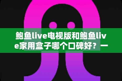 鲍鱼live电视版和鲍鱼live家用盒子哪个口碑好?一文看懂两大版本真实差异与选购指南 鲍鱼live电视版和鲍鱼live家用盒子哪个口碑好?一文看懂两大版本真实差异与选购指南