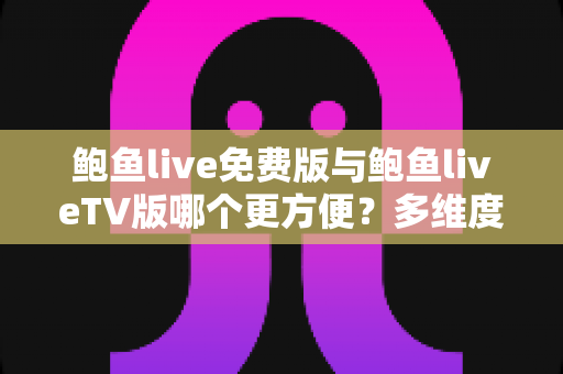 鲍鱼live免费版与鲍鱼liveTV版哪个更方便?多维度深度对比帮你做出最佳选择 鲍鱼live免费版与鲍鱼liveTV版哪个更方便?多维度深度对比帮你做出最佳选择