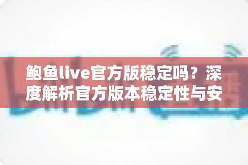 鲍鱼live官方版稳定吗？深度解析官方版本稳定性与安全下载全攻略