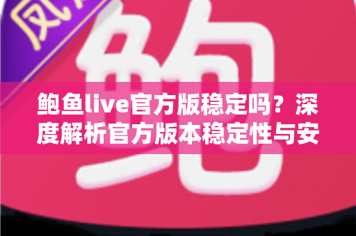鲍鱼live官方版稳定吗？深度解析官方版本稳定性与安全下载全攻略