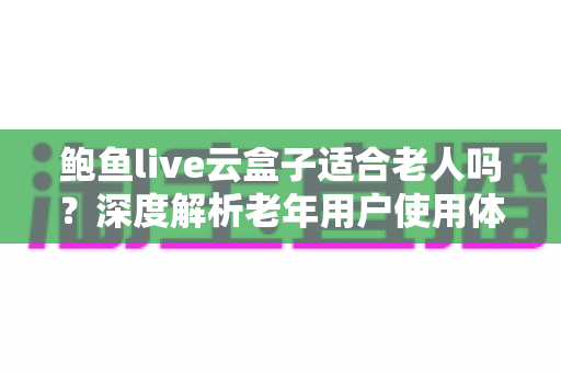 鲍鱼live云盒子适合老人吗?深度解析老年用户使用体验与选购指南 鲍鱼live云盒子适合老人吗?深度解析老年用户使用体验与选购指南