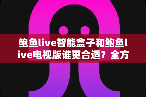 鲍鱼live智能盒子和鲍鱼live电视版谁更合适?全方位对比助你做出明智选择 鲍鱼live智能盒子和鲍鱼live电视版谁更合适?全方位对比助你做出明智选择