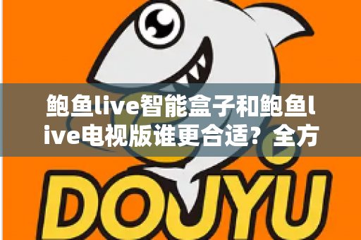 鲍鱼live智能盒子和鲍鱼live电视版谁更合适?全方位对比助你做出明智选择 鲍鱼live智能盒子和鲍鱼live电视版谁更合适?全方位对比助你做出明智选择