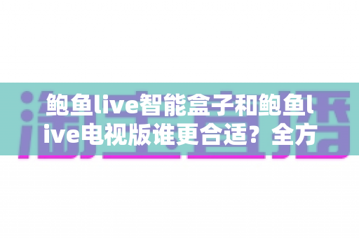 鲍鱼live智能盒子和鲍鱼live电视版谁更合适?全方位对比助你做出明智选择 鲍鱼live智能盒子和鲍鱼live电视版谁更合适?全方位对比助你做出明智选择