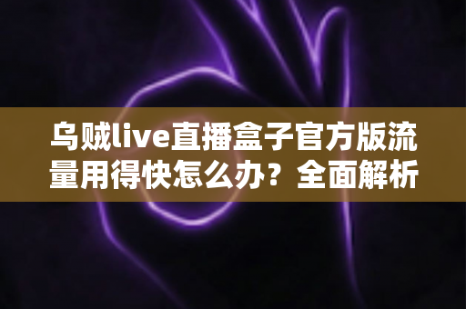 乌贼live直播盒子官方版流量用得快怎么办?全面解析省流量技巧与实用解决方案,助你畅享直播不再焦虑 乌贼live直播盒子官方版流量用得快怎么办?全面解析省流量技巧与实用解决方案,助你畅享直播不再焦虑
