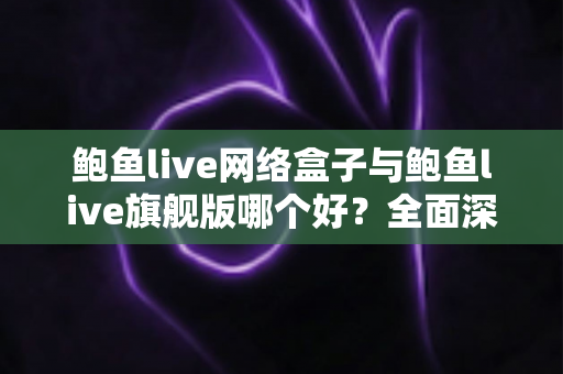 鲍鱼live网络盒子与鲍鱼live旗舰版哪个好?全面深度对比评测,帮你选对不选贵 鲍鱼live网络盒子与鲍鱼live旗舰版哪个好?全面深度对比评测,帮你选对不选贵