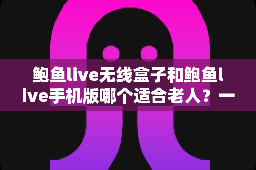 鲍鱼live无线盒子和鲍鱼live手机版哪个适合老人?一份为长辈量身打造的实用选购指南 鲍鱼live无线盒子和鲍鱼live手机版哪个适合老人?一份为长辈量身打造的实用选购指南