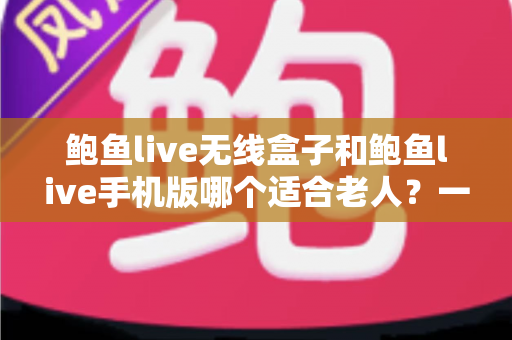 鲍鱼live无线盒子和鲍鱼live手机版哪个适合老人?一份为长辈量身打造的实用选购指南 鲍鱼live无线盒子和鲍鱼live手机版哪个适合老人?一份为长辈量身打造的实用选购指南