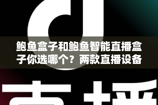 鲍鱼盒子和鲍鱼智能直播盒子你选哪个？两款直播设备深度对比与实用选购指南
