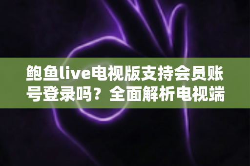 鲍鱼live电视版支持会员账号登录吗？全面解析电视端会员登录功能与使用指南