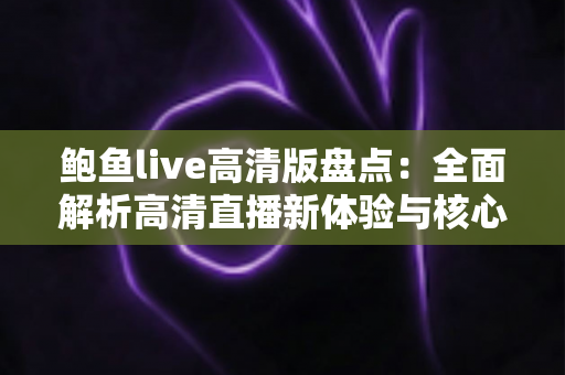 鲍鱼live高清版盘点：全面解析高清直播新体验与核心功能亮点