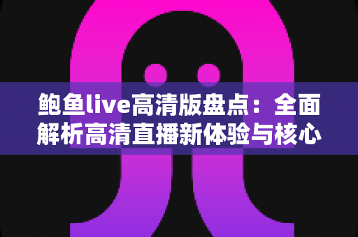 鲍鱼live高清版盘点：全面解析高清直播新体验与核心功能亮点