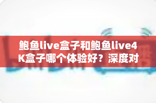 鲍鱼live盒子和鲍鱼live4K盒子哪个体验好?深度对比帮你选对不选贵 鲍鱼live盒子和鲍鱼live4K盒子哪个体验好?深度对比帮你选对不选贵