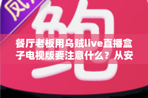 餐厅老板用乌贼live直播盒子电视版要注意什么？从安装到运营的全方位指南