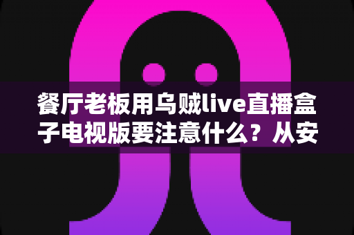 餐厅老板用乌贼live直播盒子电视版要注意什么？从安装到运营的全方位指南