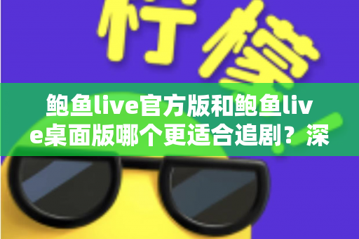 鲍鱼live官方版和鲍鱼live桌面版哪个更适合追剧？深度对比两大版本，帮你找到最佳追剧方案